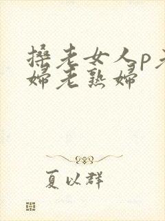 搡老女人p老熟妇老熟妇