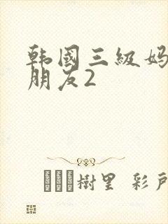 韩国三级妈妈的朋友2