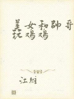 美女和帅哥一起玩鸡鸡