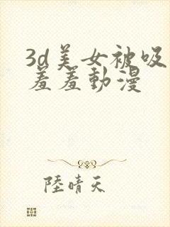 3d美女被吸乳羞羞动漫