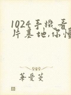 1024手机看片基地,你懂的