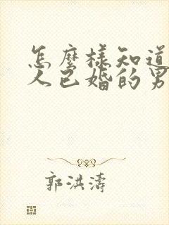 怎么样知道一个人已婚的男人喜欢你