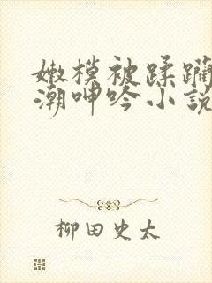 嫩模被蹂躏到高潮呻吟小说