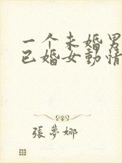 一个未婚男人对已婚女动情的表现