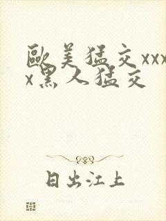 欧美猛交xxxx黑人猛交