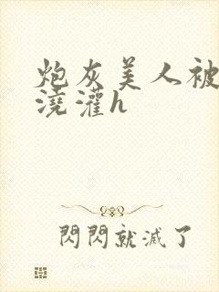 炮灰美人被男配浇灌h