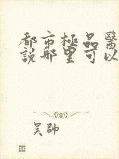 都市极品医神小说哪里可以免费阅读