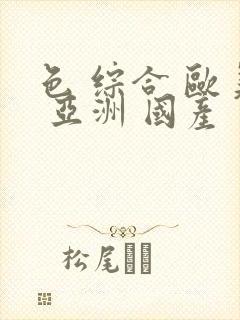 色 综合 欧美 亚洲 国产