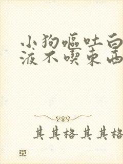 小狗呕吐白色粘液不吃东西怎么回事