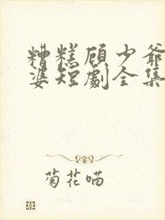 糟糕顾少爷怕老婆短剧全集