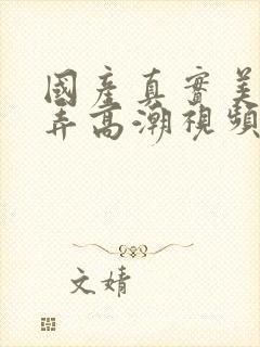 国产真实美女被弄高潮视频封面