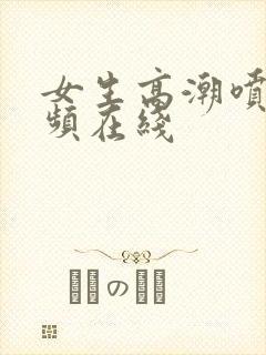 女生高潮喷水视频在线