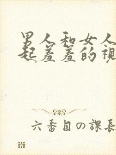 男人和女人在一起羞羞的视频