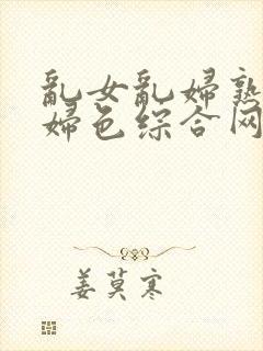 乱女乱妇熟女熟妇色综合网