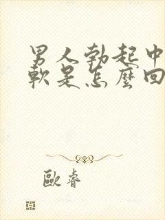 男人勃起中途变软是怎么回事