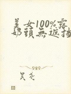 美女100%露奶头无遮挡