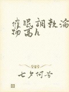 催眠调教沦为玩物高h