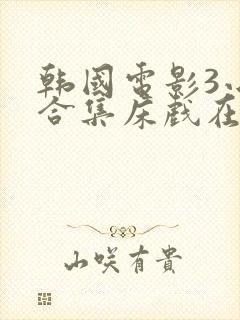 韩国电影3小时合集床戏在线播放