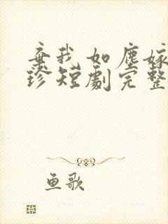 弃我如尘嫁你为珍短剧完整版