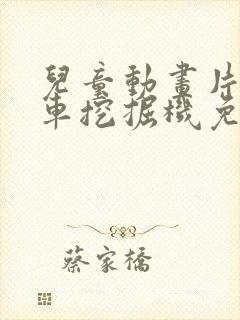 儿童动画片工程车挖掘机免费