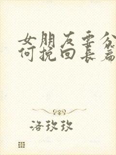 女朋友要分手如何挽回长篇大论