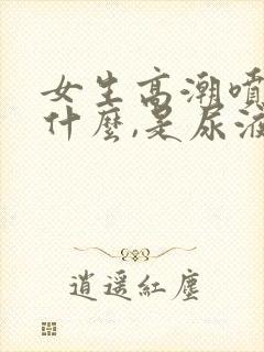 女生高潮喷的是什么,是尿液吗封面