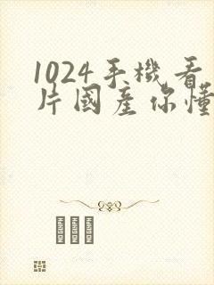 1024手机看片国产你懂的