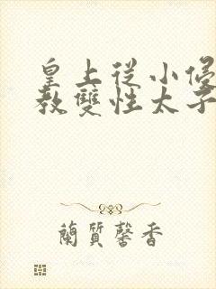 皇上从小侵犯调教双性太子小说