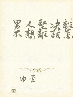 男人坚决离婚我不想离该怎样处理