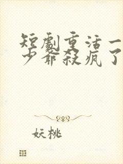 短剧重活一世大少爷杀疯了