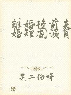 离婚后前夫求复婚短剧演员表