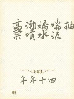 高潮娇喘抽搐失禁喷水流