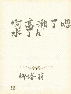 啊高潮了嗯～喷水了h