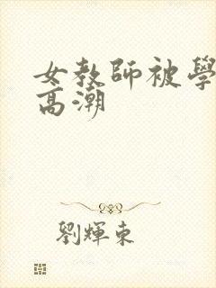 女教师被学生玩高潮