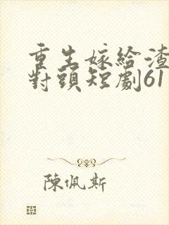 重生嫁给渣男死对头短剧61集