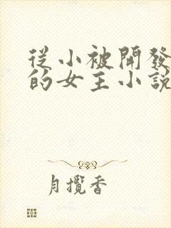 从小被开发到大的女主小说最新章节