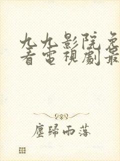 九九影院免费观看电视剧最新章节更