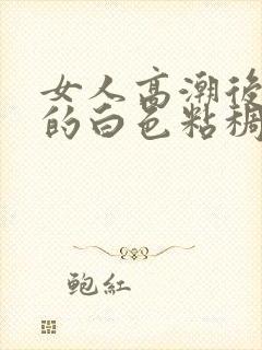 女人高潮后流出的白色粘稠液体是什么