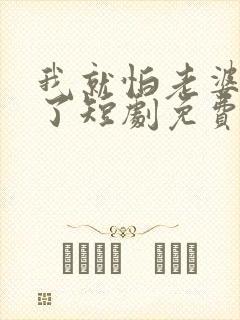 我就怕老婆怎么了短剧免费观看完整版封面