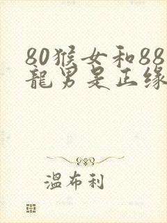 80猴女和88龙男是正缘吗