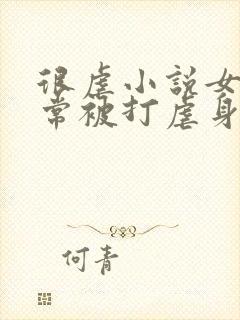 很虐小说女主常常被打虐身