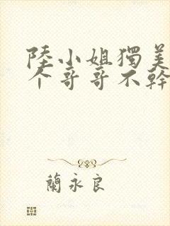 陆小姐独美后六个哥哥不干了短剧在线看