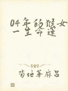 04年的猴女生一生命运