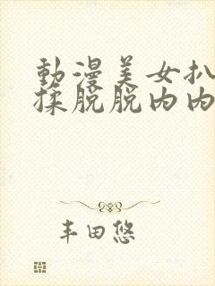 动漫美女扒开狂揉脱脱内内视频