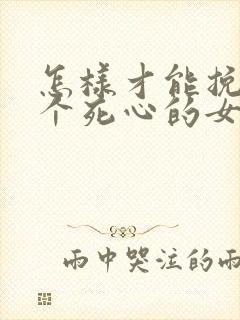 怎样才能挽回一个死心的女人