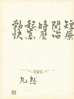 勃起时间短射精快怎么治疗