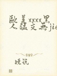 欧美xxxx黑人猛交无jie