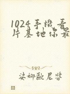 1024手机看片基地你最懂