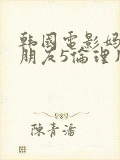 韩国电影妈妈的朋友5伦理片