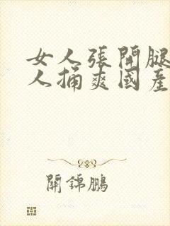 女人张开腿让男人捅爽国产